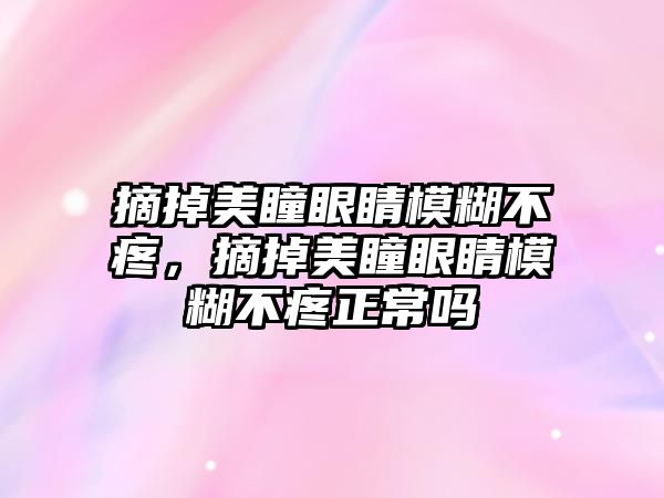 摘掉美瞳眼睛模糊不疼，摘掉美瞳眼睛模糊不疼正常嗎