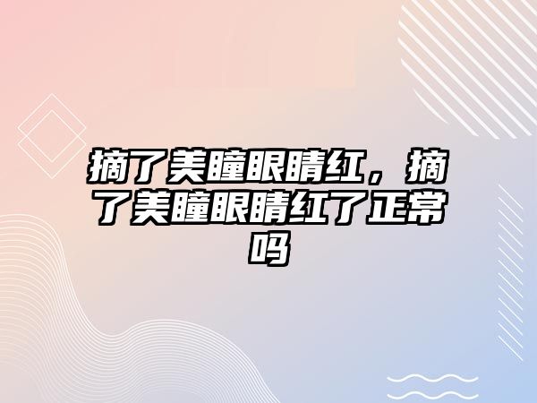 摘了美瞳眼睛紅，摘了美瞳眼睛紅了正常嗎