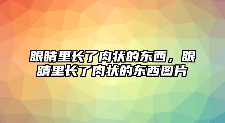 眼睛里長了肉狀的東西，眼睛里長了肉狀的東西圖片