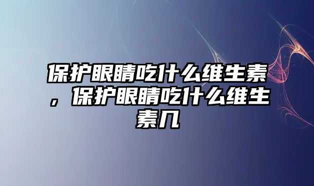 保護眼睛吃什么維生素，保護眼睛吃什么維生素幾