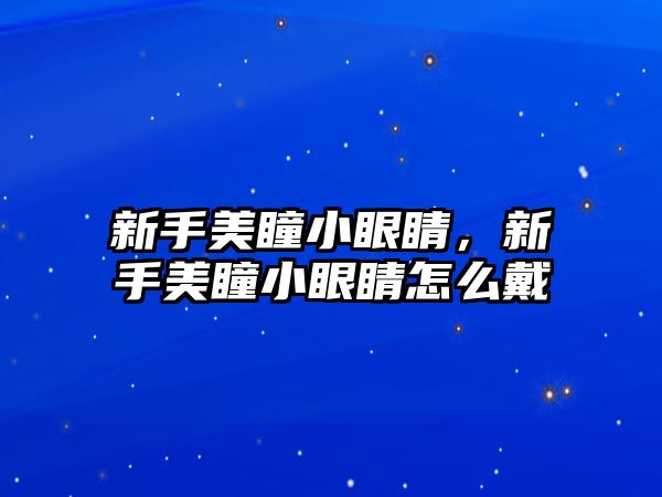 新手美瞳小眼睛，新手美瞳小眼睛怎么戴