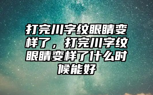 打完川字紋眼睛變樣了，打完川字紋眼睛變樣了什么時(shí)候能好