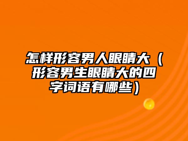 怎樣形容男人眼睛大（形容男生眼睛大的四字詞語有哪些）