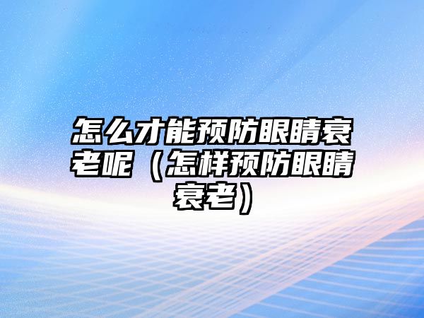 怎么才能預防眼睛衰老呢（怎樣預防眼睛衰老）