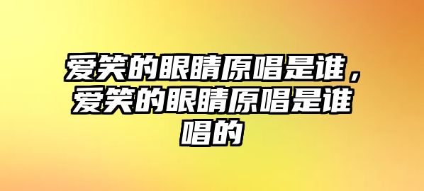 愛(ài)笑的眼睛原唱是誰(shuí)，愛(ài)笑的眼睛原唱是誰(shuí)唱的