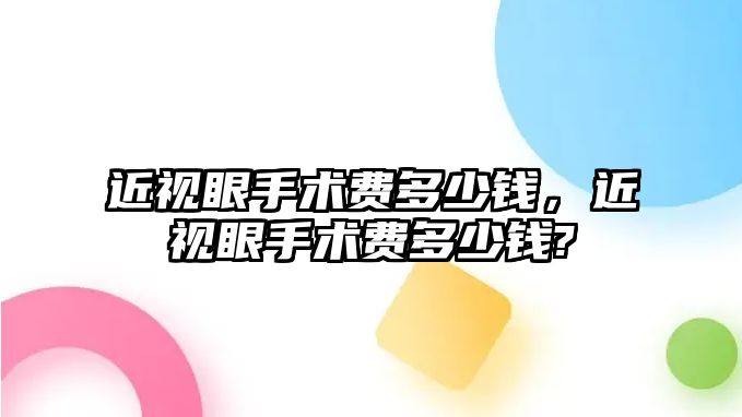 近視眼手術費多少錢，近視眼手術費多少錢?