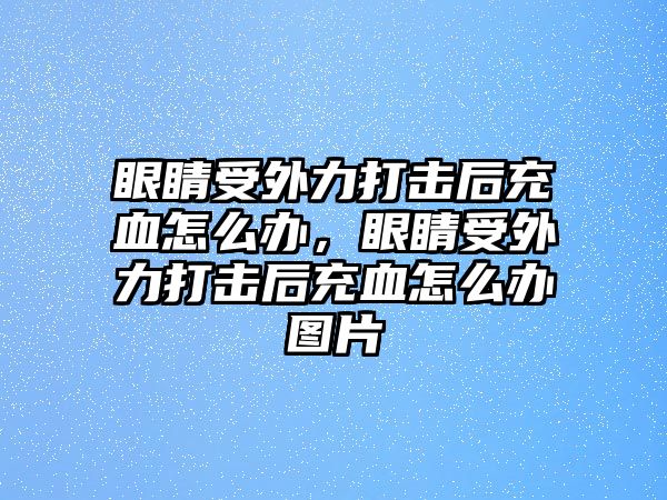 眼睛受外力打擊后充血怎么辦，眼睛受外力打擊后充血怎么辦圖片