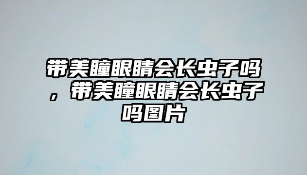 帶美瞳眼睛會長蟲子嗎，帶美瞳眼睛會長蟲子嗎圖片