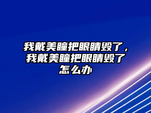 我戴美瞳把眼睛毀了，我戴美瞳把眼睛毀了怎么辦