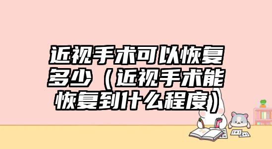 近視手術可以恢復多少（近視手術能恢復到什么程度）