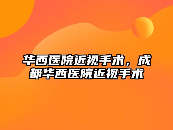 華西醫院近視手術，成都華西醫院近視手術