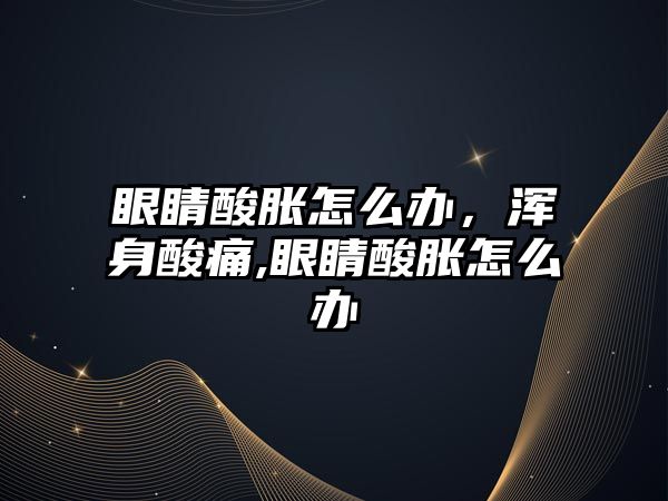 眼睛酸脹怎么辦，渾身酸痛,眼睛酸脹怎么辦