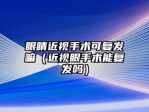 眼睛近視手術可復發嘛（近視眼手術能復發嗎）