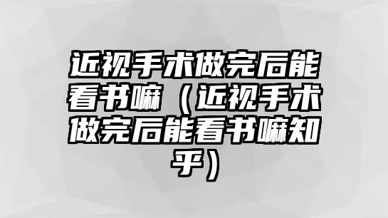 近視手術做完后能看書嘛（近視手術做完后能看書嘛知乎）