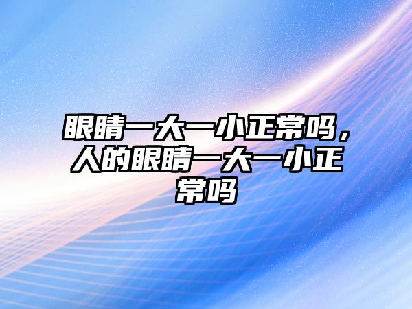 眼睛一大一小正常嗎，人的眼睛一大一小正常嗎