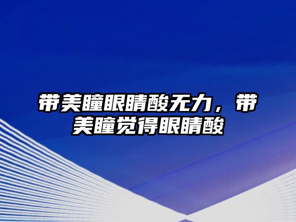 帶美瞳眼睛酸無力，帶美瞳覺得眼睛酸