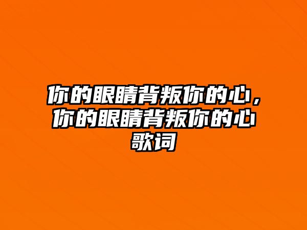 你的眼睛背叛你的心，你的眼睛背叛你的心歌詞