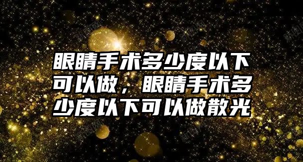 眼睛手術(shù)多少度以下可以做，眼睛手術(shù)多少度以下可以做散光