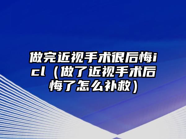 做完近視手術很后悔icl（做了近視手術后悔了怎么補救）