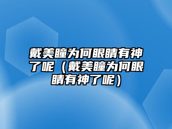 戴美瞳為何眼睛有神了呢（戴美瞳為何眼睛有神了呢）