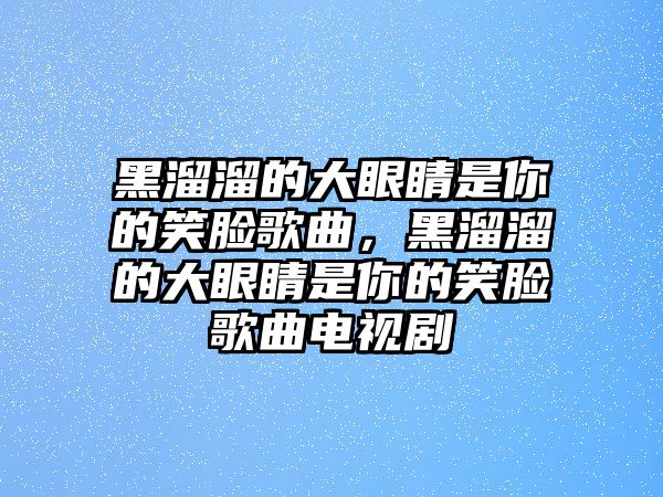 黑溜溜的大眼睛是你的笑臉歌曲，黑溜溜的大眼睛是你的笑臉歌曲電視劇