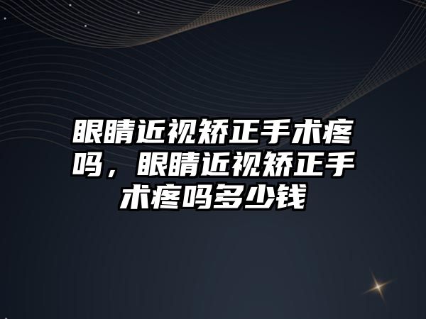 眼睛近視矯正手術疼嗎，眼睛近視矯正手術疼嗎多少錢