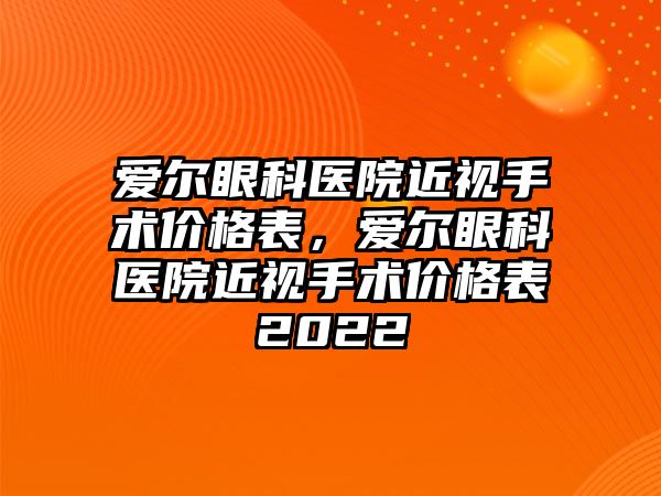 愛爾眼科醫院近視手術價格表，愛爾眼科醫院近視手術價格表2022