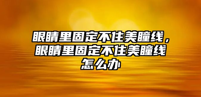 眼睛里固定不住美瞳線，眼睛里固定不住美瞳線怎么辦