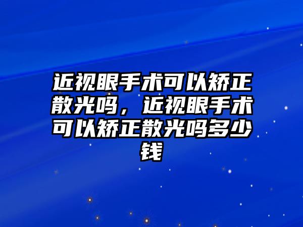 近視眼手術可以矯正散光嗎，近視眼手術可以矯正散光嗎多少錢