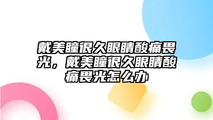 戴美瞳很久眼睛酸痛畏光，戴美瞳很久眼睛酸痛畏光怎么辦