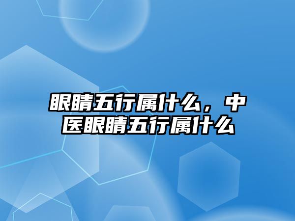 眼睛五行屬什么，中醫眼睛五行屬什么