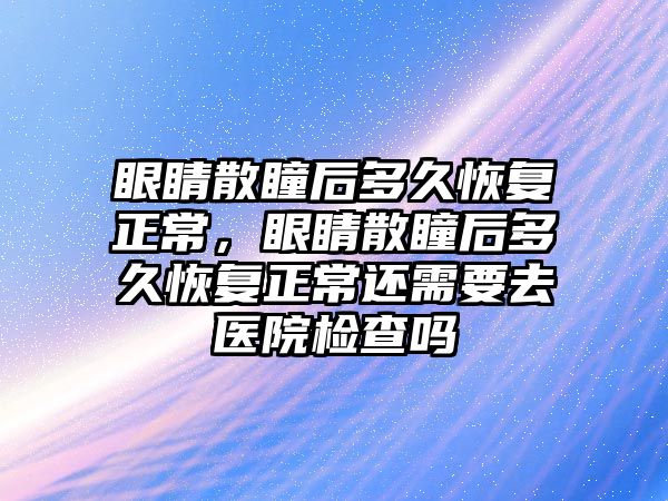 眼睛散瞳后多久恢復正常，眼睛散瞳后多久恢復正常還需要去醫院檢查嗎