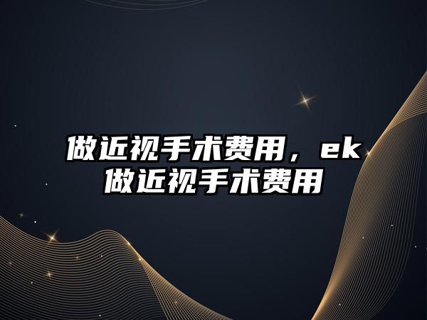 做近視手術(shù)費用，ek做近視手術(shù)費用