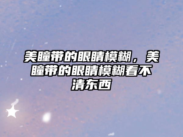 美瞳帶的眼睛模糊，美瞳帶的眼睛模糊看不清東西