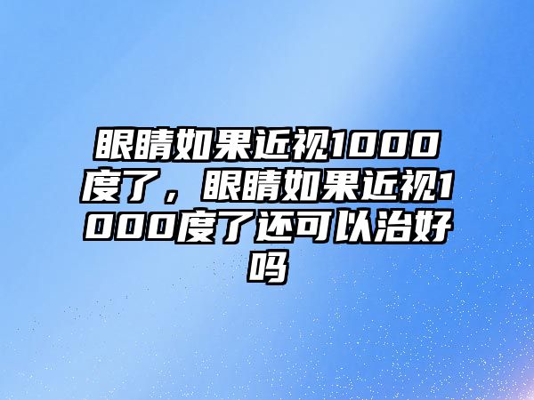 眼睛如果近視1000度了，眼睛如果近視1000度了還可以治好嗎