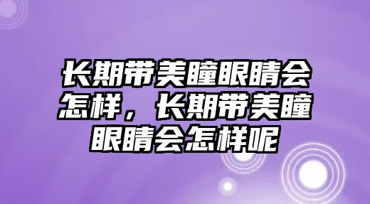 長期帶美瞳眼睛會怎樣，長期帶美瞳眼睛會怎樣呢