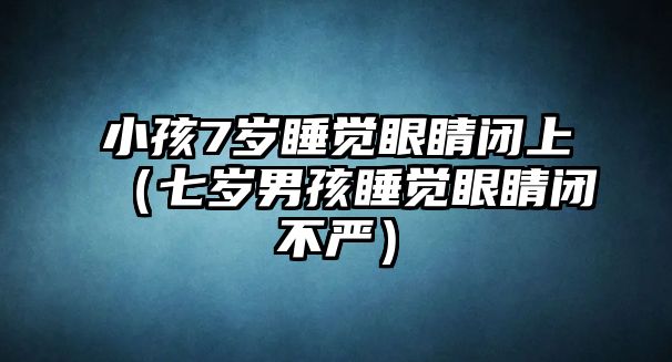 小孩7歲睡覺眼睛閉上（七歲男孩睡覺眼睛閉不嚴）