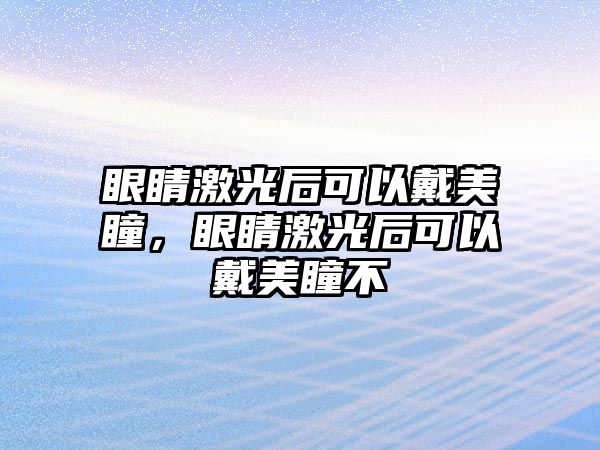 眼睛激光后可以戴美瞳，眼睛激光后可以戴美瞳不