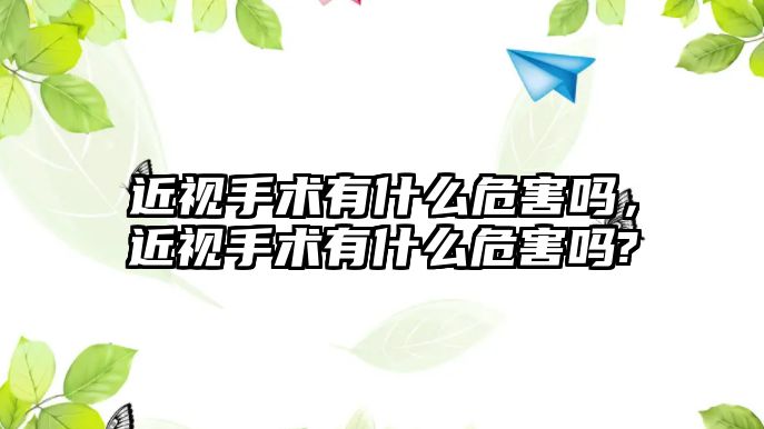 近視手術有什么危害嗎，近視手術有什么危害嗎?