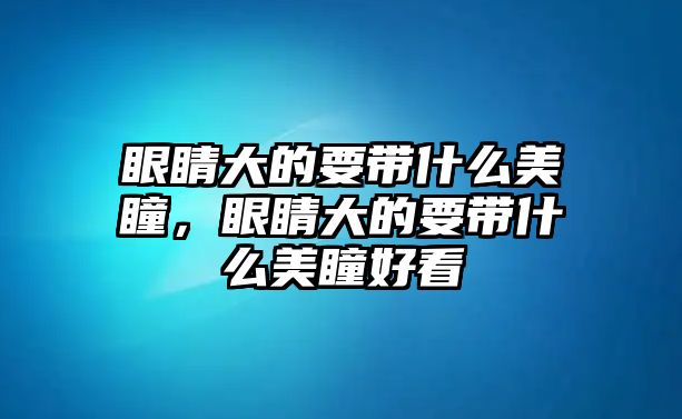 眼睛大的要帶什么美瞳，眼睛大的要帶什么美瞳好看