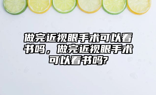 做完近視眼手術可以看書嗎，做完近視眼手術可以看書嗎?