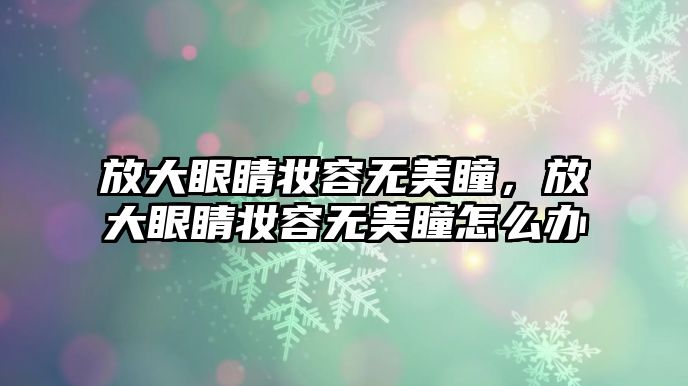 放大眼睛妝容無美瞳，放大眼睛妝容無美瞳怎么辦