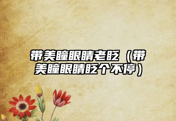 帶美瞳眼睛老眨（帶美瞳眼睛眨個不停）