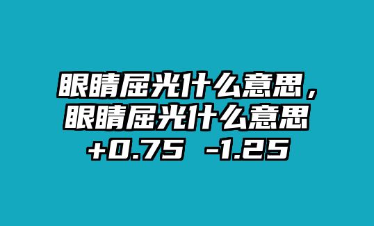 眼睛屈光什么意思，眼睛屈光什么意思+0.75 -1.25