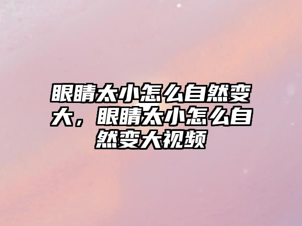 眼睛太小怎么自然變大，眼睛太小怎么自然變大視頻