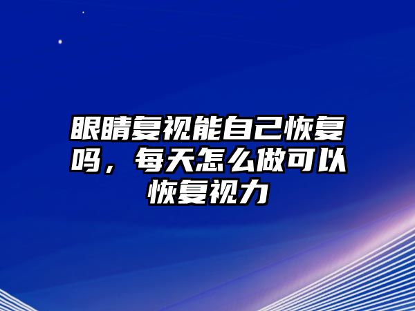 眼睛復視能自己恢復嗎，每天怎么做可以恢復視力