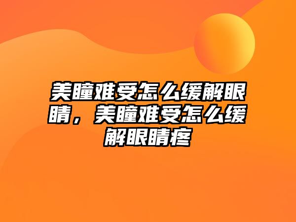 美瞳難受怎么緩解眼睛，美瞳難受怎么緩解眼睛疼