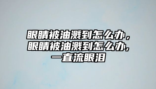 眼睛被油濺到怎么辦，眼睛被油濺到怎么辦,一直流眼淚