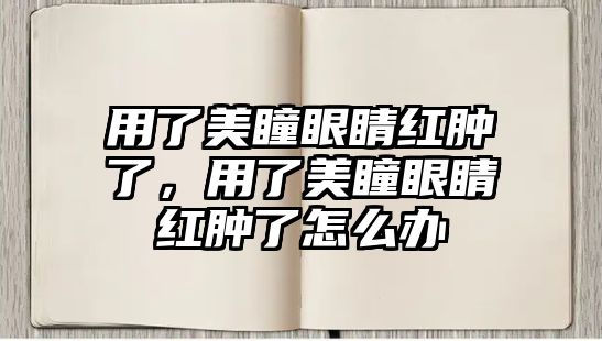 用了美瞳眼睛紅腫了，用了美瞳眼睛紅腫了怎么辦