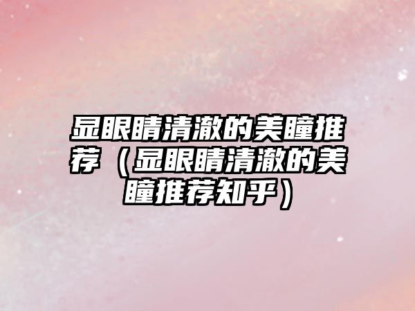 顯眼睛清澈的美瞳推薦（顯眼睛清澈的美瞳推薦知乎）